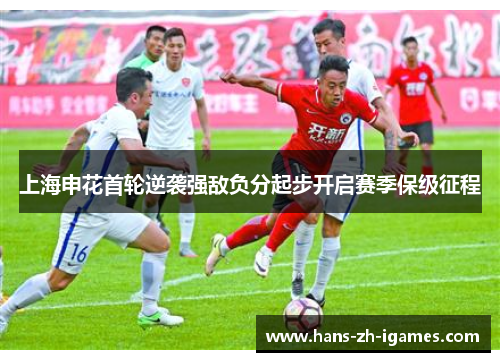 上海申花首轮逆袭强敌负分起步开启赛季保级征程