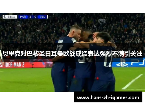 恩里克对巴黎圣日耳曼欧战成绩表达强烈不满引关注