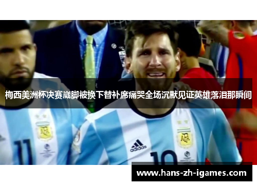 梅西美洲杯决赛崴脚被换下替补席痛哭全场沉默见证英雄落泪那瞬间 梅西美洲杯决赛崴脚被换下替补席痛哭全场沉默见证英雄落泪那瞬间