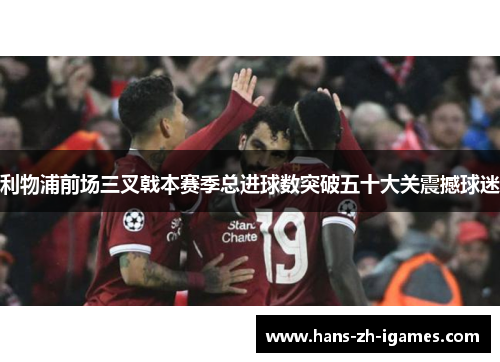 利物浦前场三叉戟本赛季总进球数突破五十大关震撼球迷