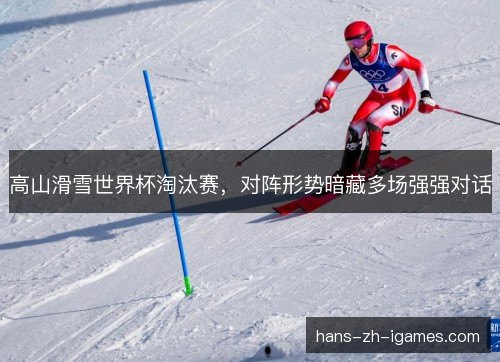 高山滑雪世界杯淘汰赛，对阵形势暗藏多场强强对话