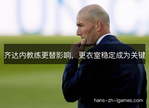 齐达内教练更替影响，更衣室稳定成为关键