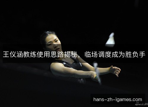 王仪涵教练使用思路揭秘，临场调度成为胜负手